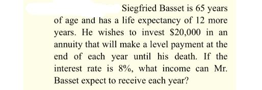 Siegfried Basset is 65 years of age and has a life expectancy of 12 more years. He wishes to invest $20,000