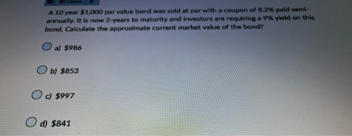 A 10 year $1,000 par value bond was sold at par with a coupon of 8.2% paid semi- annually. It is now 2-years