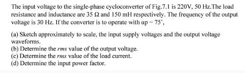 The input voltage to the single-phase cycloconverter of Fig.7.1 is 220V, 50 Hz. The load resistance and