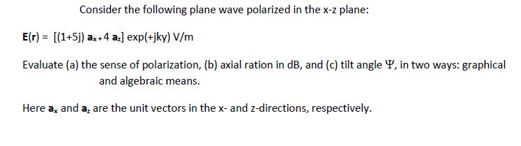 Consider the following plane wave polarized in the x-z plane: E(r) = [(1+5j) ax +4 az] exp(+jky) V/m Evaluate