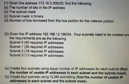 (1) Given the address 172.16.0.200/20, find the following: (a) The number of bits in the IP address (b) The