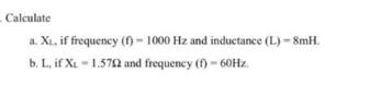 Calculate a. X, if frequency (f)-1000 Hz and inductance (L)- 8mH. b. L, if X-1.572 and frequency (f) - 60Hz.
