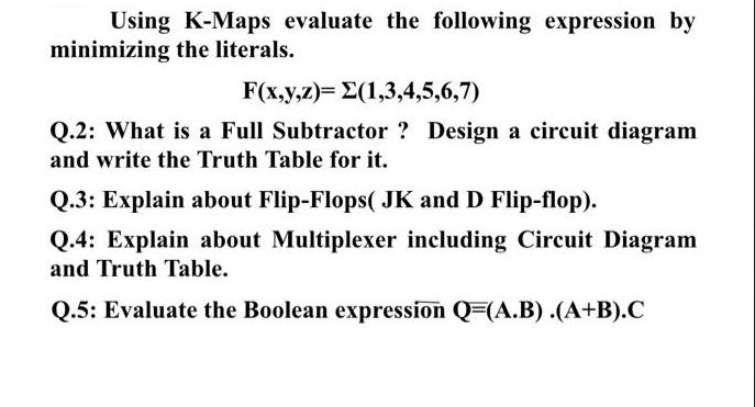 Using K-Maps evaluate the following expression by minimizing the literals. F(x,y,z)= 2(1,3,4,5,6,7) Q.2: What