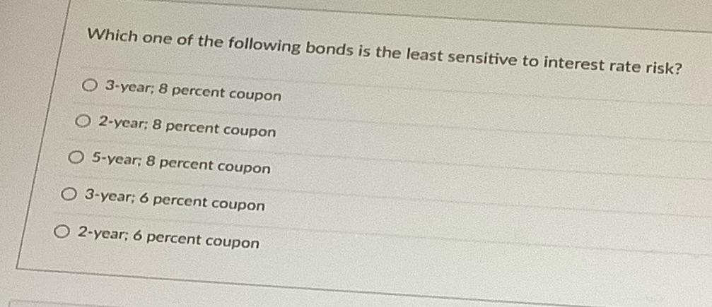 Which one of the following bonds is the least sensitive to interest rate risk? O 3-year; 8 percent coupon