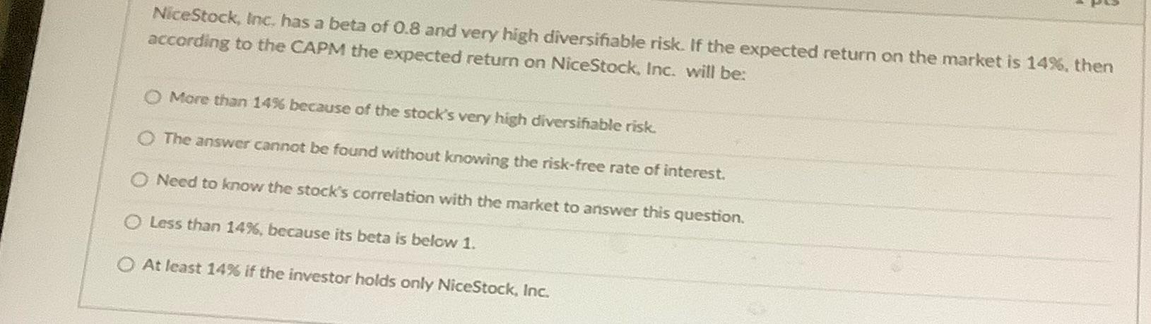 NiceStock, Inc. has a beta of 0.8 and very high diversifiable risk. If the expected return on the market is