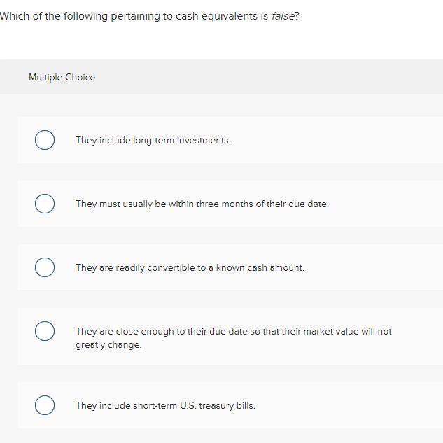 Which of the following pertaining to cash equivalents is false? Multiple Choice O They include long-term