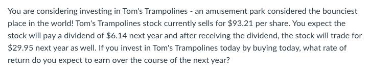 You are considering investing in Tom's Trampolines - an amusement park considered the bounciest place in the