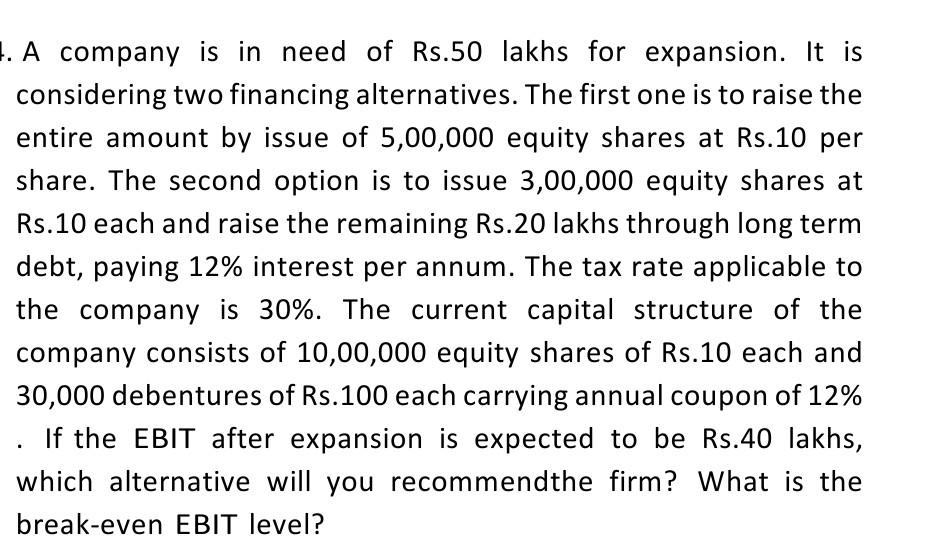 1. A company is in need of Rs.50 lakhs for expansion. It is considering two financing alternatives. The first