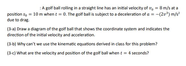 :A golf ball rolling in a straight line has an initial velocity of vo = 8 m/s at a position so = 10 m when t