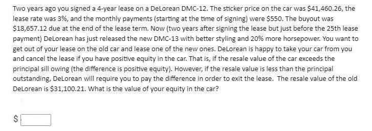 Two years ago you signed a 4-year lease on a DeLorean DMC-12. The sticker price on the car was $41,460.26,