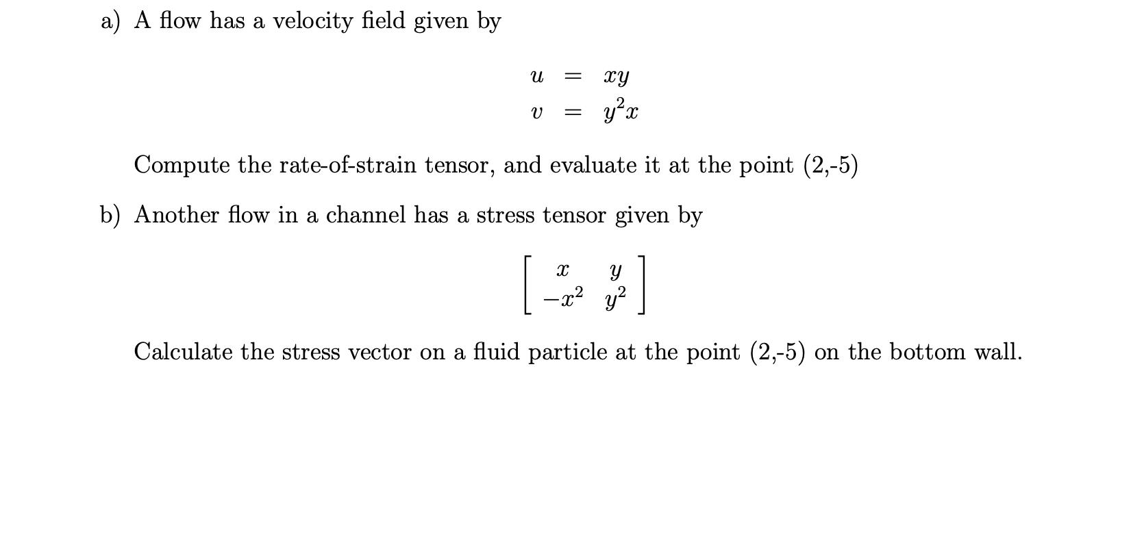 a) A flow has a velocity field given by U V xy yx Compute the rate-of-strain tensor, and evaluate it at the