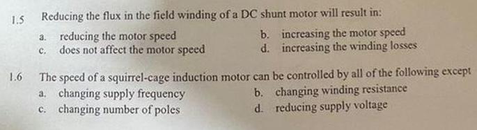 1.5 1.6 Reducing the flux in the field winding of a DC shunt motor will result in: a. reducing the motor