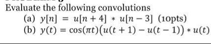Evaluate the following convolutions y[n]u[n+4]u[n-3] (10pts) (b) y(t) = cos(nt) (u(t+1)-u(t-1)) * u(t) (a)