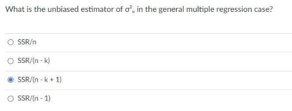 What is the unbiased estimator of o, in the general multiple regression case? O SSR O SSR/(n-k) SSR/(n-k +