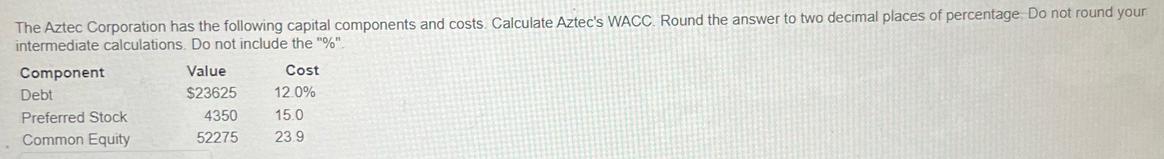 The Aztec Corporation has the following capital components and costs. Calculate Aztec's WACC. Round the