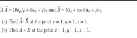 If A = 10ap/p+50 +2a, and B=50p+cos oo + pz, (a) Find A B at the point r = 1, y = 1,2 = 1. (b) Find Ax B at