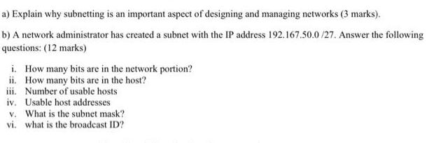 a) Explain why subnetting is an important aspect of designing and managing networks (3 marks). b) A network
