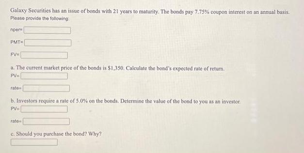 Galaxy Securities has an issue of bonds with 21 years to maturity. The bonds pay 7.75% coupon interest on an