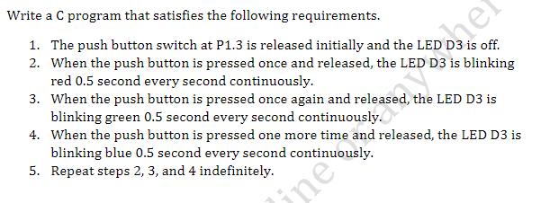 Write a C program that satisfies the following requirements. 1. The push button switch at P1.3 is released