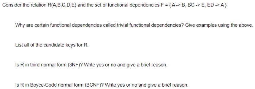 Consider the relation R(A,B,C,D,E) and the set of functional dependencies F = {A-> B, BC -> E, ED -> A} Why