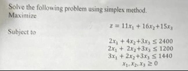 Solve the following problem using simplex method. Maximize Subject to z = 11x + 16x+15x3 2x +4x+3x3  2400 2x