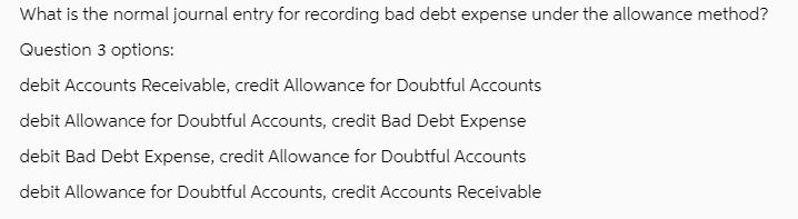 What is the normal journal entry for recording bad debt expense under the allowance method? Question 3