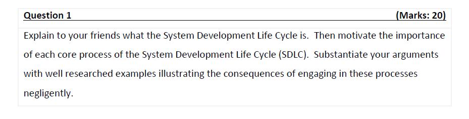 Question 1 (Marks: 20) Explain to your friends what the System Development Life Cycle is. Then motivate the