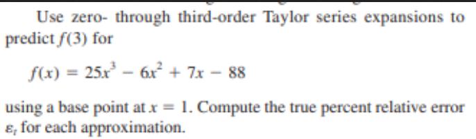 Use zero- through third-order Taylor series expansions to predict f(3) for f(x) = 25x - 6x + 7x - 88 using a