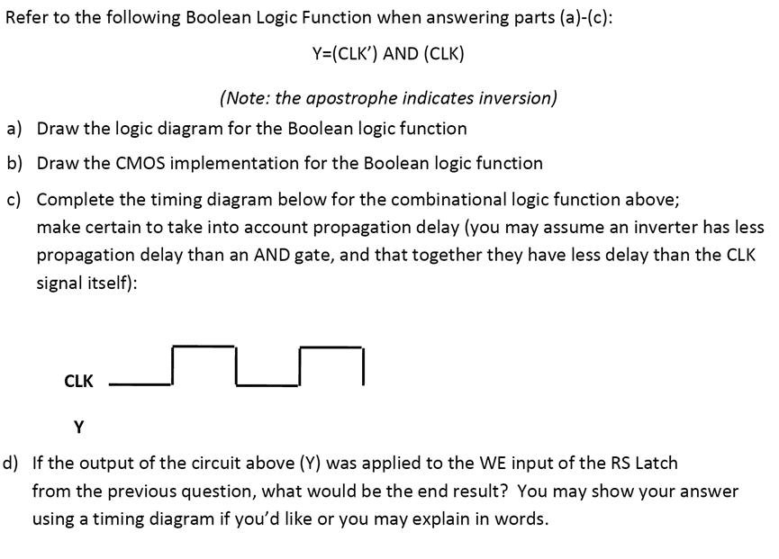 Refer to the following Boolean Logic Function when answering parts (a)-(c): Y=(CLK') AND (CLK) a) Draw the