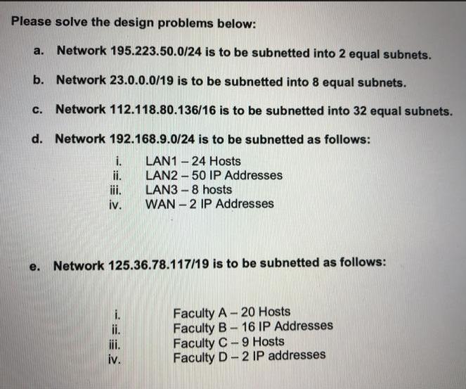Please solve the design problems below: a. Network 195.223.50.0/24 is to be subnetted into 2 equal subnets.