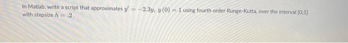 In Matlab, write a script that approximates y/= -2.3y, y (0) = 1 using fourth order Runge-Kutta, over the