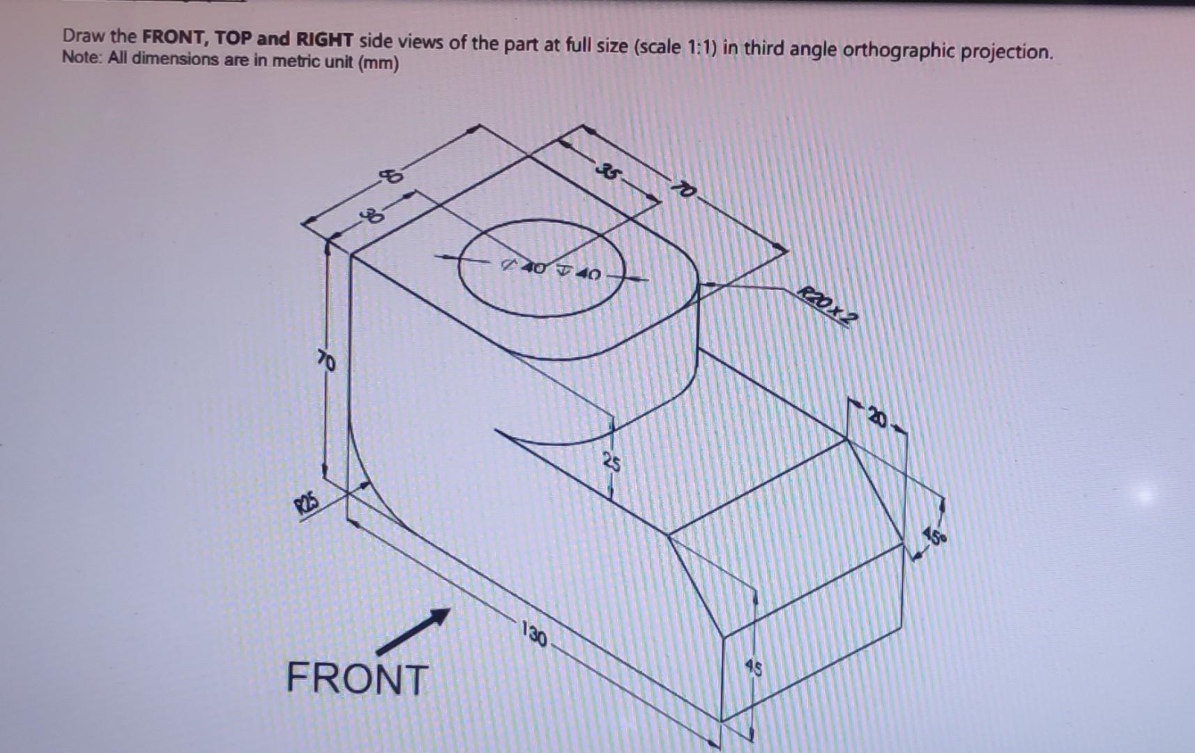 Draw the FRONT, TOP and RIGHT side views of the part at full size (scale 1:1) in third angle orthographic