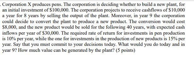 Corporation X produces pens. The corporation is deciding whether to build a new plant, for an initial