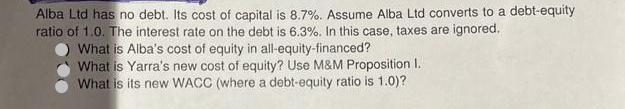 Alba Ltd has no debt. Its cost of capital is 8.7%. Assume Alba Ltd converts to a debt-equity ratio of 1.0.