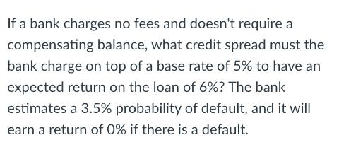 If a bank charges no fees and doesn't require a compensating balance, what credit spread must the bank charge