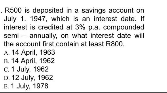 . R500 is deposited in a savings account on July 1. 1947, which is an interest date. If interest is credited