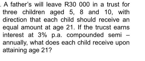 . A father's will leave R30 000 in a trust for three children aged 5, 8 and 10, with direction that each