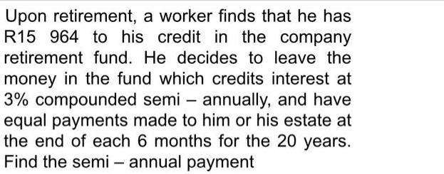 Upon retirement, a worker finds that he has R15 964 to his credit in the company retirement fund. He decides