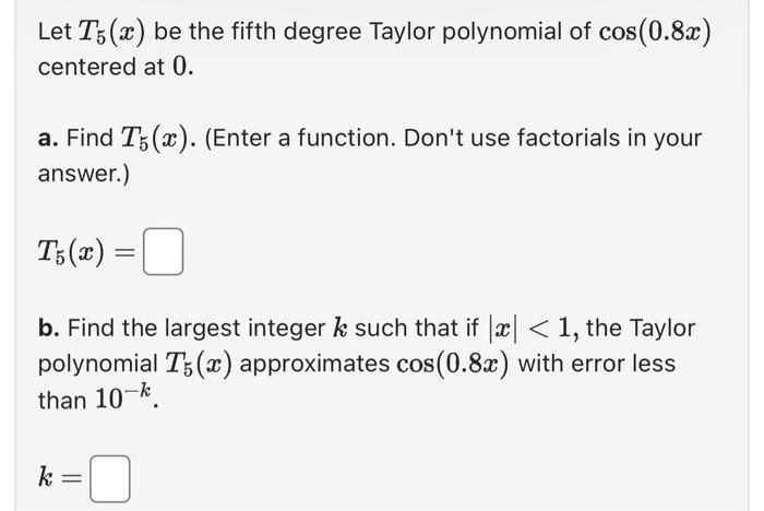 Let T5(x) be the fifth degree Taylor polynomial of cos(0.8x) centered at 0. a. Find T5(x). (Enter a function.