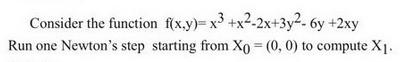 Consider the function f(x,y)= x3 +x-2x+3y-6y + 2xy Run one Newton's step starting from Xo = (0, 0) to compute