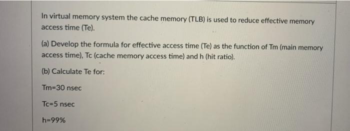 In virtual memory system the cache memory (TLB) is used to reduce effective memory access time (Te). (a)