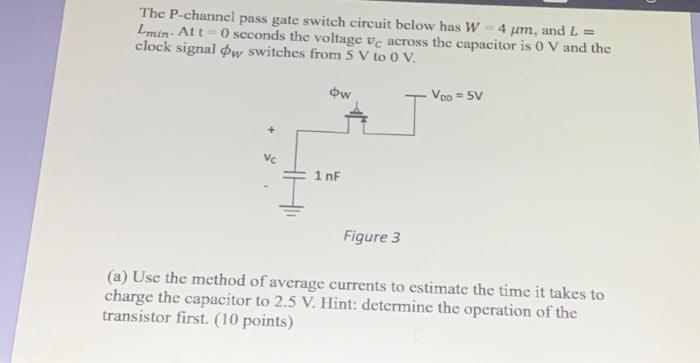 The P-channel pass gate switch circuit below has W-4 um, and L = Lmin At t=0 seconds the voltage ve across