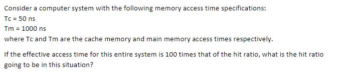 Consider a computer system with the following memory access time specifications: Tc = 50 ns Tm = 1000 ns