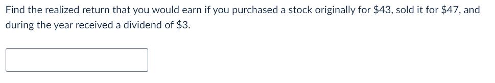 Find the realized return that you would earn if you purchased a stock originally for $43, sold it for $47,