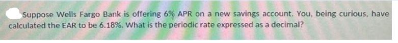 Suppose Wells Fargo Bank is offering 6% APR on a new savings account. You, being curious, have calculated the