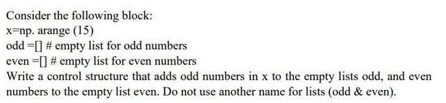 Consider the following block: x=np. arange (15) odd [] # empty list for odd numbers even = [] # empty list