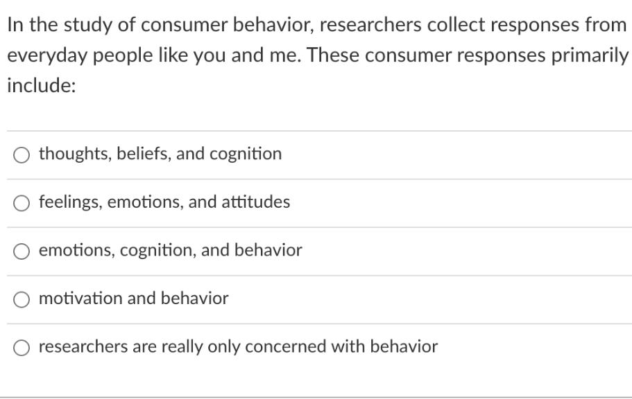 In the study of consumer behavior, researchers collect responses from everyday people like you and me. These