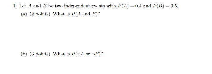 1. Let A and B be two independent events with P(A) = 0.4 and P(B) = 0.5. (a) (2 points) What is P(A and B)?