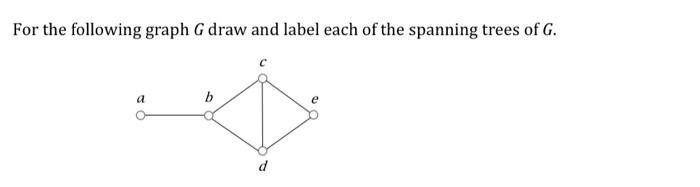 For the following graph G draw and label each of the spanning trees of G. a b d e