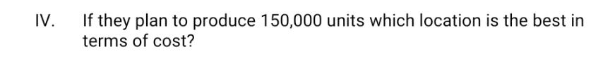 IV. If they plan to produce 150,000 units which location is the best in terms of cost?